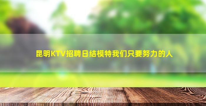 昆明KTV招聘日结模特我们只要努力的人